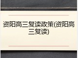 资阳高三复读政策(资阳高三复读)