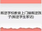 叛逆学校教官上门接叛逆孩子(叛逆学生家访)