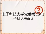 电子科技大学党委书记(电子科大书记)