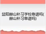 益阳赫山补习学校靠谱吗(赫山补习靠谱吗)