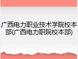 广西电力职业技术学院校本部(广西电力职院校本部)