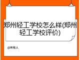 郑州轻工学校怎么样(郑州轻工学校评价)