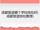 成都复读哪个学校技校好(成都复读技校推荐)