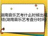 湖南音乐艺考什么时候出成绩(湖南音乐艺考查分时间)