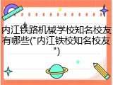 内江铁路机械学校知名校友有哪些("内江铁校知名校友")