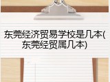 东莞经济贸易学校是几本(东莞经贸属几本)
