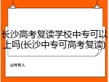 长沙高考复读学校中专可以上吗(长沙中专可高考复读)