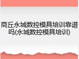 商丘永城数控模具培训靠谱吗(永城数控模具培训)