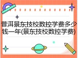 普洱景东技校数控学费多少钱一年(景东技校数控学费)