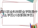 四川农业科技职业学院是什么学历(川农职院学历)