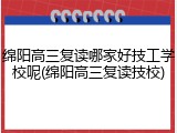 绵阳高三复读哪家好技工学校呢(绵阳高三复读技校)