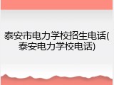 泰安市电力学校招生电话(泰安电力学校电话)