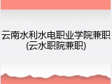云南水利水电职业学院兼职(云水职院兼职)