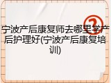 宁波产后康复师去哪里学产后护理好(宁波产后康复培训)