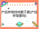 产后修复技师累不累(产后修复累吗)