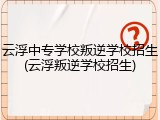 云浮中专学校叛逆学校招生(云浮叛逆学校招生)