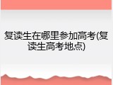 复读生在哪里参加高考(复读生高考地点)