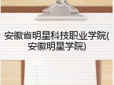 安徽省明星科技职业学院(安徽明星学院)