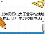 上海闵行电力工业学校地址电话(闵行电力校址电话)