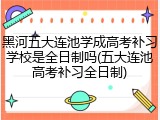 黑河五大连池学成高考补习学校是全日制吗(五大连池高考补习全日制)