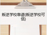 叛逆学校靠谱(叛逆学校可信)