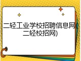 二轻工业学校招聘信息网(二轻校招网)