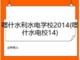 喀什水利水电学校2014(喀什水电校14)