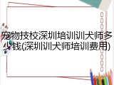 宠物技校深圳培训训犬师多少钱(深圳训犬师培训费用)