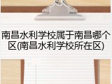 南昌水利学校属于南昌哪个区(南昌水利学校所在区)