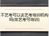 不艺考可以去艺考培训机构吗(非艺考可培训)
