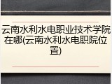 云南水利水电职业技术学院在哪(云南水利水电职院位置)
