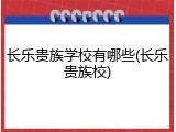 长乐贵族学校有哪些(长乐贵族校)