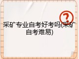 采矿专业自考好考吗(采矿自考难易)