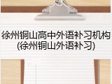 徐州铜山高中外语补习机构(徐州铜山外语补习)
