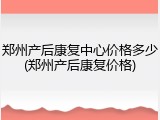 郑州产后康复中心价格多少(郑州产后康复价格)
