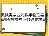 机械类专业对数学物理要求高吗(机械专业数理要求高)