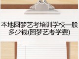 本地圆梦艺考培训学校一般多少钱(圆梦艺考学费)