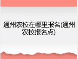 通州农校在哪里报名(通州农校报名点)