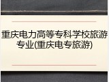重庆电力高等专科学校旅游专业(重庆电专旅游)