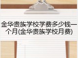 金华贵族学校学费多少钱一个月(金华贵族学校月费)