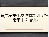 东莞常平电商运营培训学校(常平电商培训)