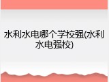 水利水电哪个学校强(水利水电强校)