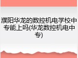 濮阳华龙的数控机电学校中专能上吗(华龙数控机电中专)
