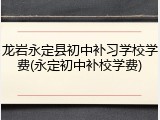 龙岩永定县初中补习学校学费(永定初中补校学费)