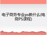 电子商务专业ps教什么(电商PS课程)