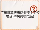 广东省肇庆市商业技工学校电话(肇庆商校电话)