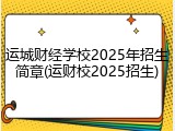 运城财经学校2025年招生简章(运财校2025招生)