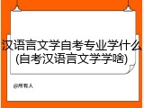 汉语言文学自考专业学什么(自考汉语言文学学啥)