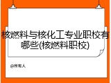 核燃料与核化工专业职校有哪些(核燃料职校)