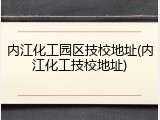 内江化工园区技校地址(内江化工技校地址)